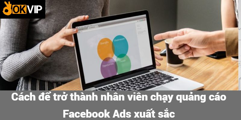 Cách để trở thành nhân viên chạy quảng cáo Facebook Ads xuất sắc