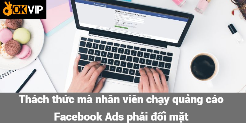 Thách thức mà nhân viên chạy quảng cáo Facebook Ads phải đối mặt