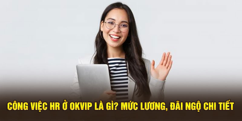 Công Việc HR Ở OKVIP Là Gì? Mức Lương, Đãi Ngộ Chi Tiết