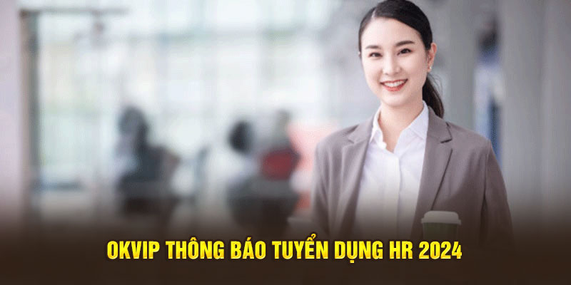 OKVIP thông báo tuyển dụng HR 2024